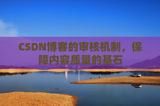 CSDN博客的审核机制，保障内容质量的基石